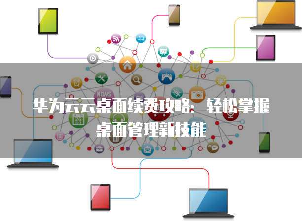 华为云云桌面续费攻略：轻松掌握桌面管理新技能