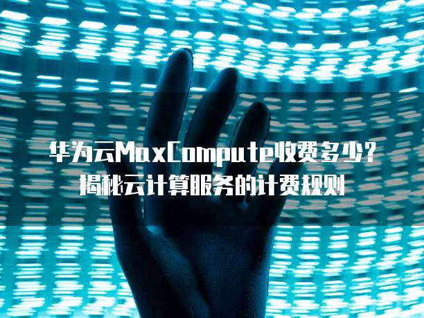 华为云MaxCompute收费多少?揭秘云计算服务的计费规则