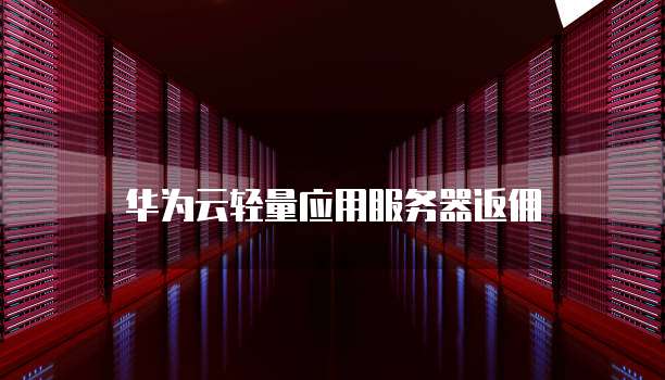 华为云轻量应用服务器返佣