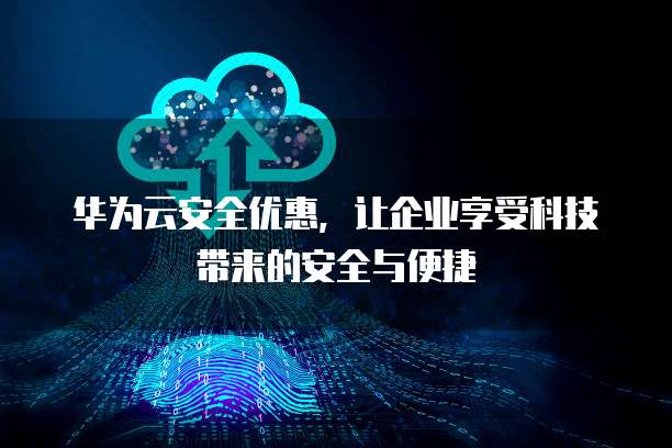 华为云安全优惠,让企业享受科技带来的安全与便捷