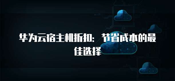 华为云宿主机折扣:节省成本的最佳选择