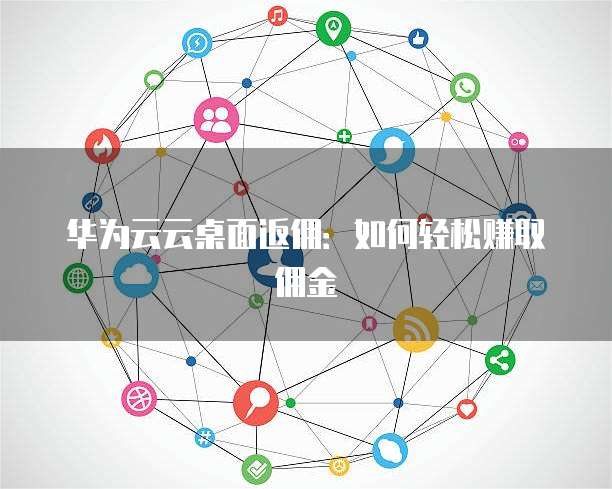 华为云云桌面返佣:如何轻松赚取佣金