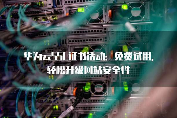 华为云SSL证书活动:免费试用,轻松升级网站安全性