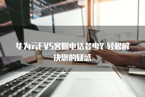 华为云EVS客服电话多少？轻松解决您的疑惑