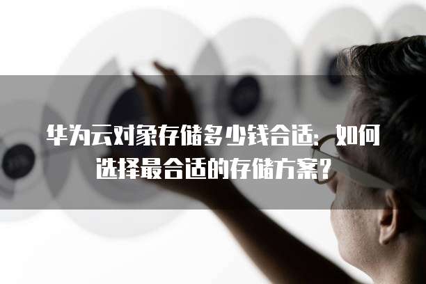 华为云对象存储多少钱合适:如何选择最合适的存储方案?