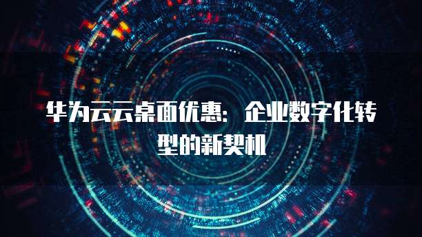 华为云云桌面优惠:企业数字化转型的新契机