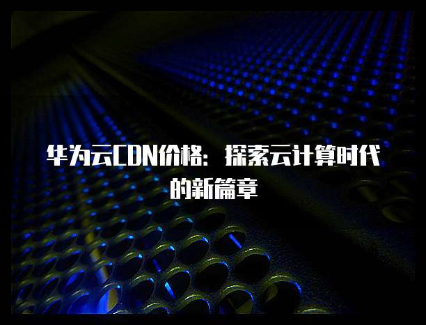华为云CDN价格：探索云计算时代的新篇章