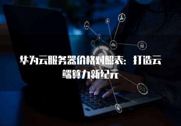 华为云服务器价格对照表:打造云端算力新纪元