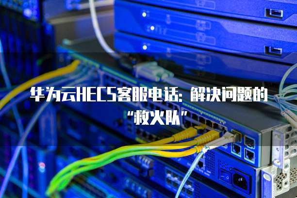 华为云HECS客服电话: 解决问题的“救火队”