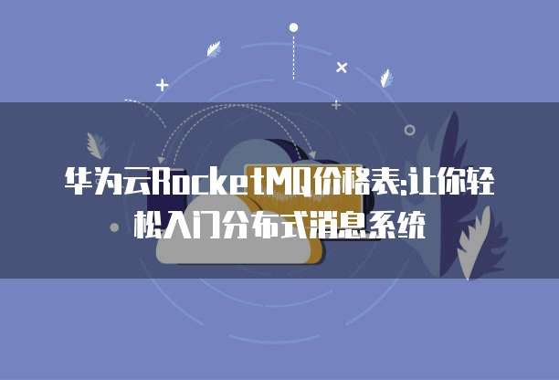 华为云RocketMQ价格表:让你轻松入门分布式消息系统