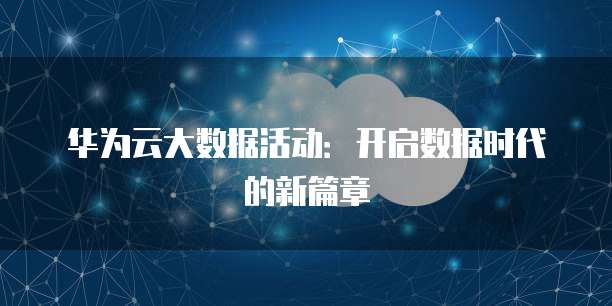 华为云大数据活动:开启数据时代的新篇章