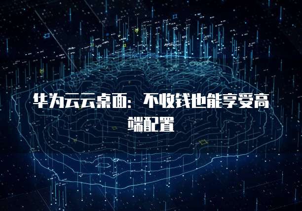 华为云云桌面：不收钱也能享受高端配置