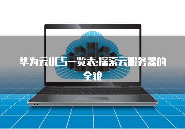 华为云UCS一览表:探索云服务器的全貌