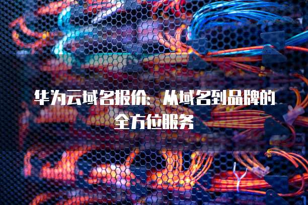 华为云域名报价:从域名到品牌的全方位服务