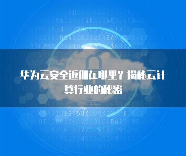 华为云安全返佣在哪里？揭秘云计算行业的秘密