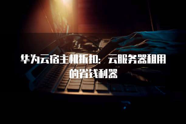 华为云宿主机折扣:云服务器租用的省钱利器