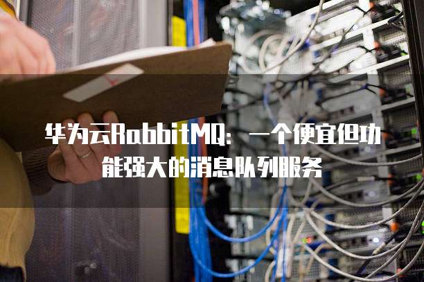 华为云RabbitMQ：一个便宜但功能强大的消息队列服务