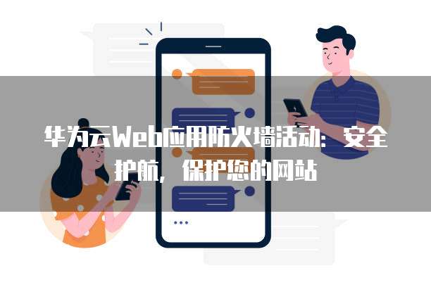华为云Web应用防火墙活动:安全护航,保护您的网站