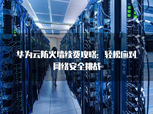 华为云防火墙续费攻略：轻松应对网络安全挑战