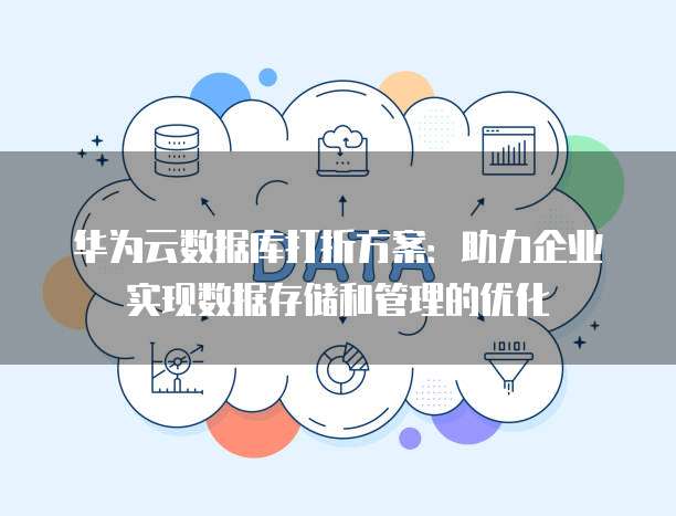 华为云数据库打折方案:助力企业实现数据存储和管理的优化