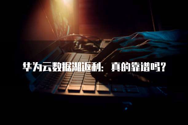 华为云数据湖返利:真的靠谱吗?