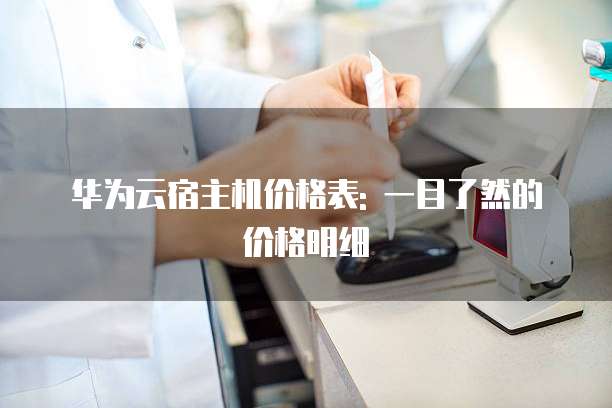 华为云宿主机价格表: 一目了然的价格明细