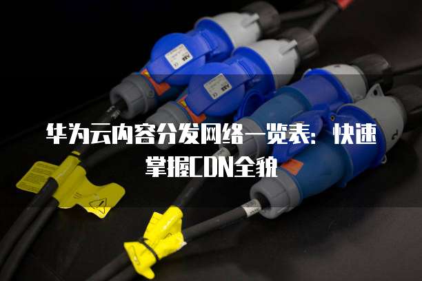 华为云内容分发网络一览表:快速掌握CDN全貌
