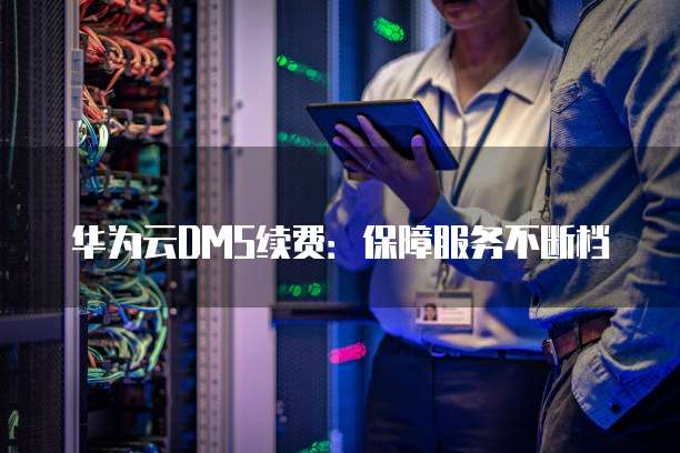 华为云DMS续费:保障服务不断档