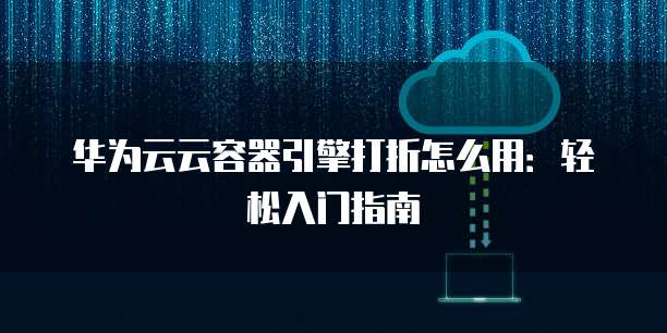 华为云云容器引擎打折怎么用:轻松入门指南