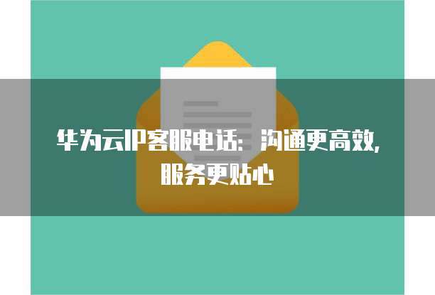 华为云IP客服电话:沟通更高效,服务更贴心