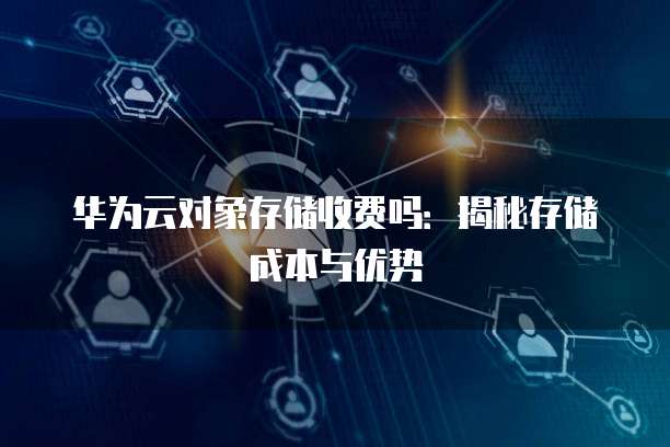 华为云对象存储收费吗:揭秘存储成本与优势