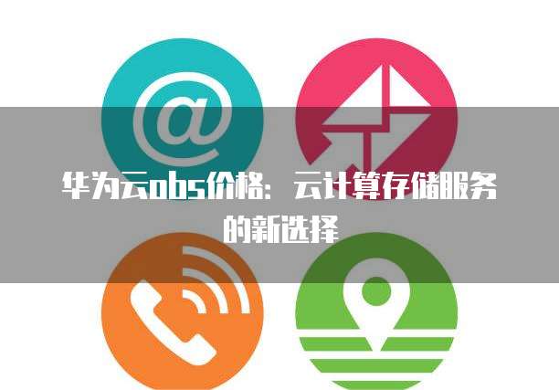 华为云obs价格:云计算存储服务的新选择