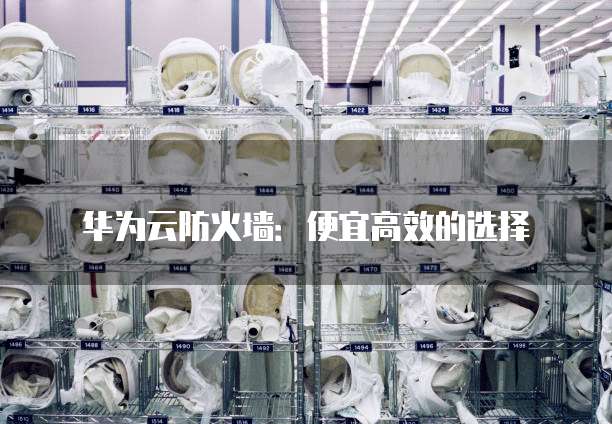华为云防火墙:便宜高效的选择