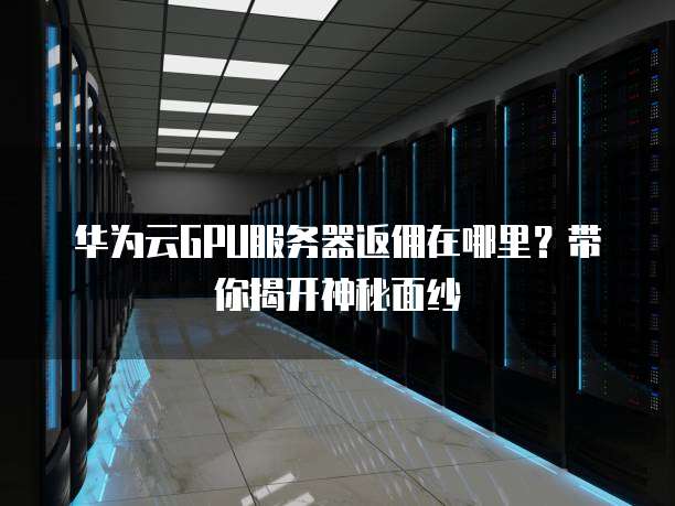 华为云GPU服务器返佣在哪里?带你揭开神秘面纱