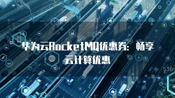 华为云RocketMQ优惠券:畅享云计算优惠