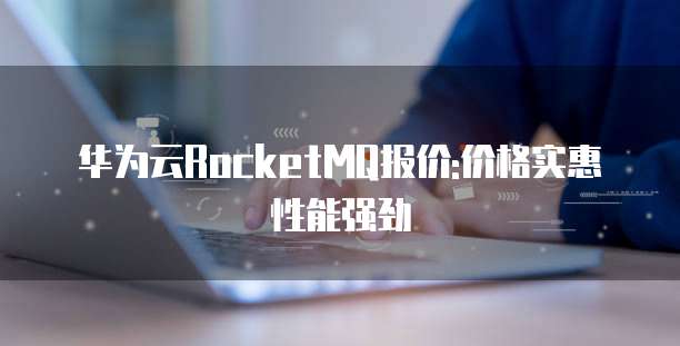 华为云RocketMQ报价:价格实惠性能强劲