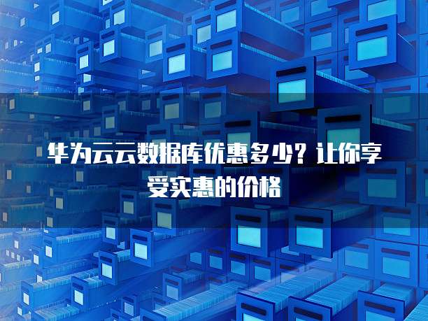 华为云云数据库优惠多少?让你享受实惠的价格