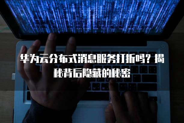 华为云分布式消息服务打折吗?揭秘背后隐藏的秘密