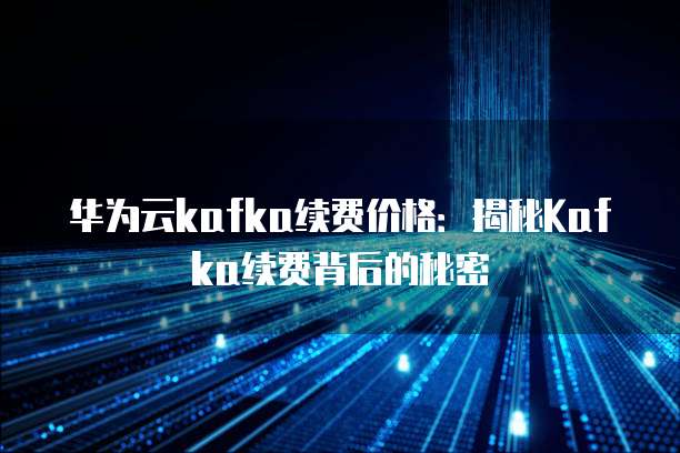 华为云kafka续费价格:揭秘Kafka续费背后的秘密