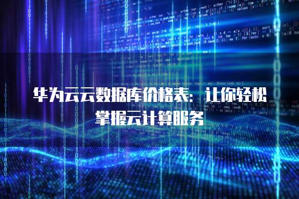 华为云云数据库价格表:让你轻松掌握云计算服务