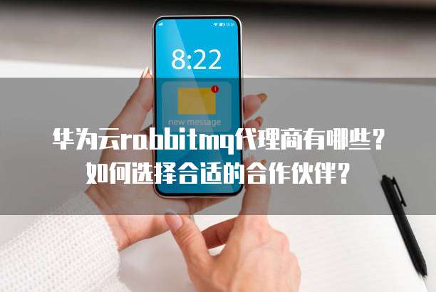华为云rabbitmq代理商有哪些？如何选择合适的合作伙伴？