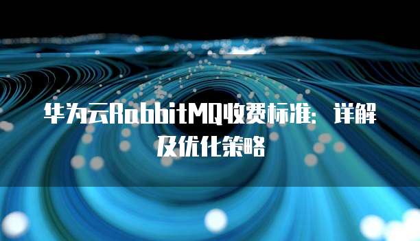 华为云RabbitMQ收费标准:详解及优化策略
