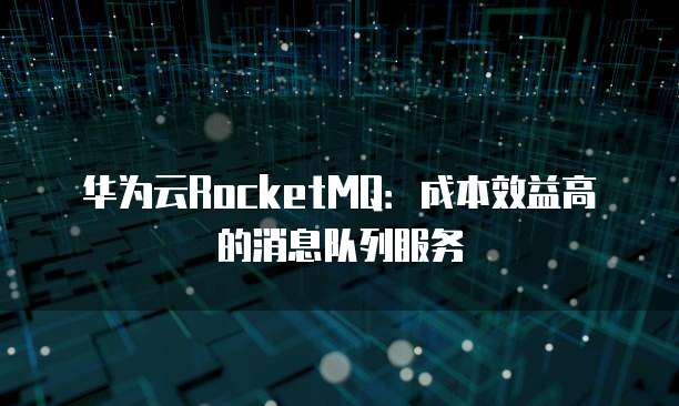 华为云RocketMQ:成本效益高的消息队列服务