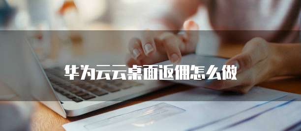 华为云云桌面返佣怎么做
