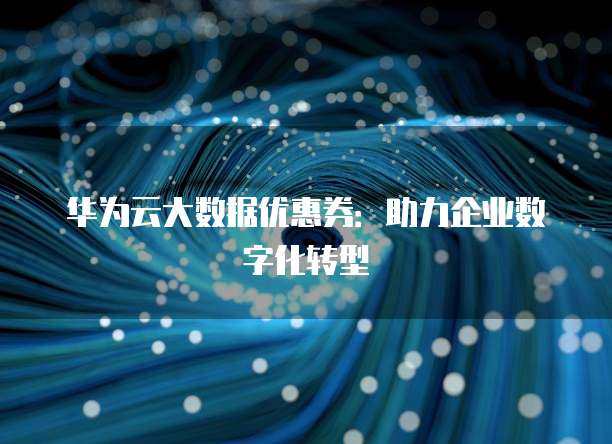 华为云大数据优惠券:助力企业数字化转型