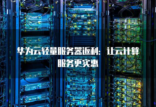 华为云轻量服务器返利:让云计算服务更实惠