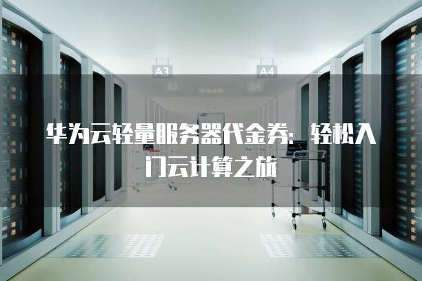华为云轻量服务器代金券：轻松入门云计算之旅