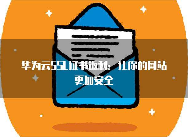 华为云SSL证书返利:让你的网站更加安全