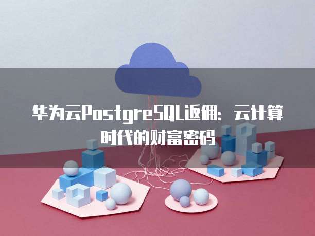 华为云PostgreSQL返佣:云计算时代的财富密码