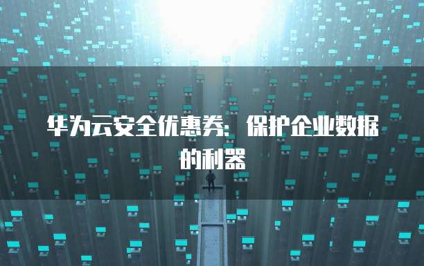 华为云安全优惠券:保护企业数据的利器